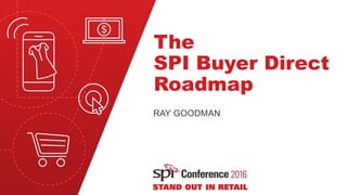 The
SPI Buyer Direct
Roadmap
RAY GOODMAN
 