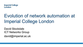 David Stockdale
ICT Networks Group
david@imperial.ac.uk
Evolution of network automation at
Imperial College London
 