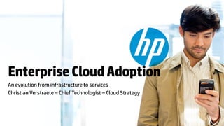 Enterprise Cloud Adoption
An evolution from infrastructure to services
Christian Verstraete – Chief Technologist – Cloud Strategy



© Copyright 2012 Hewlett-Packard Development Company, L.P. The information contained herein is subject to change without notice.
 