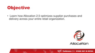 Objective
• Learn how Allocation 2.0 optimizes supplier purchases and
delivery across your entire retail organization.
 