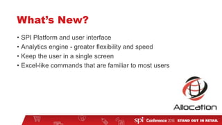 What’s New?
• SPI Platform and user interface
• Analytics engine - greater flexibility and speed
• Keep the user in a single screen
• Excel-like commands that are familiar to most users
 