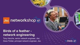 Birds of a feather -
network engineering
Tony Hacche, senior network engineer, Jisc
Dave Tinkler, principal network engineer, Jisc
 