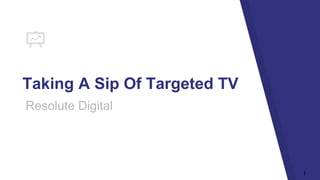 1
Taking A Sip Of Targeted TV
Resolute Digital
 