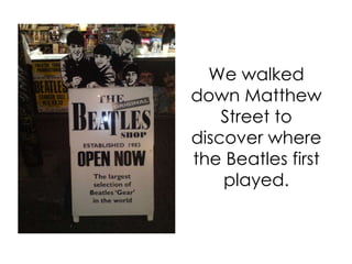 We walked down Matthew Street to discover where the Beatles first played. 