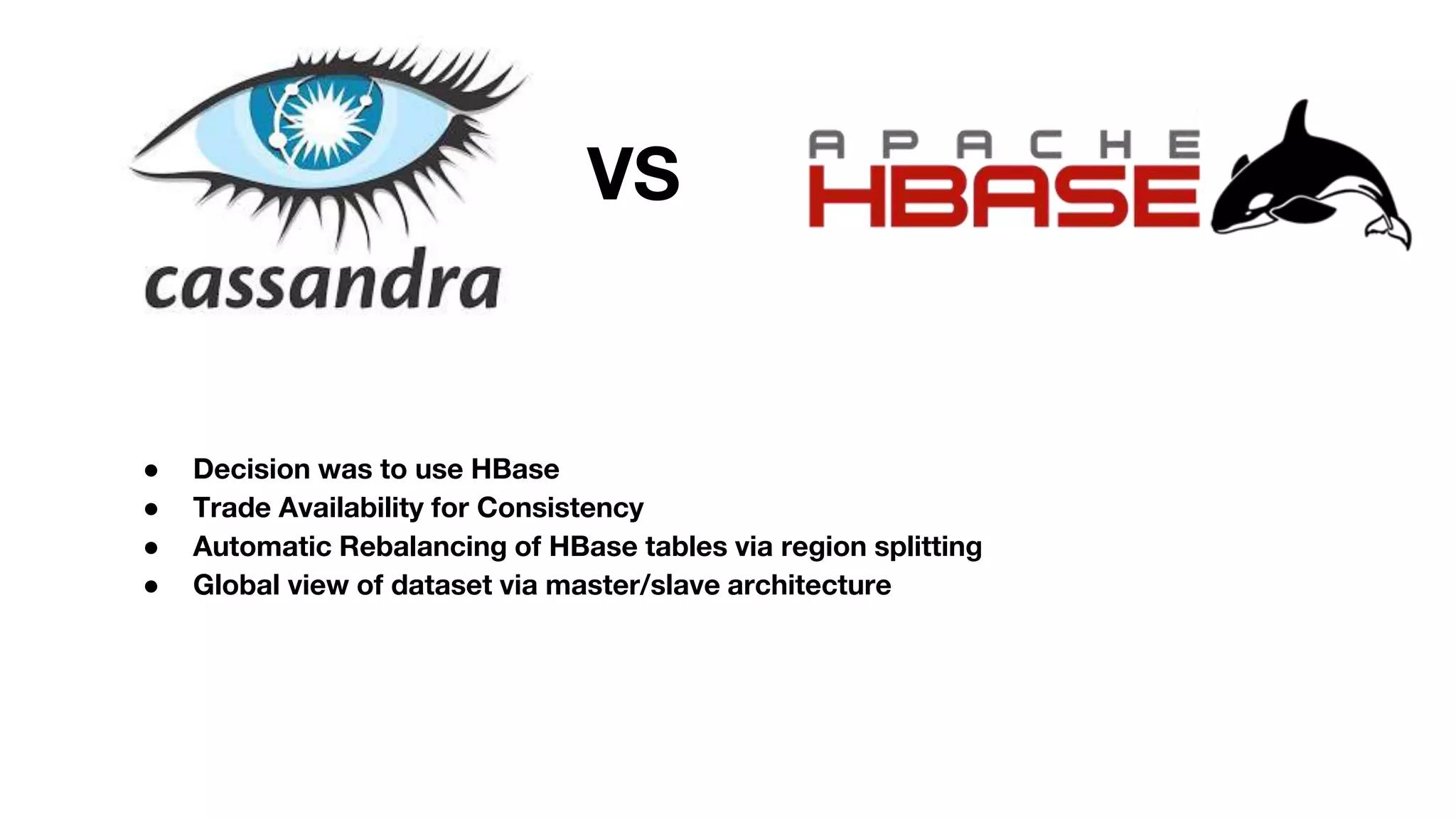 ● Decision was to use HBase
● Trade Availability for Consistency
● Automatic Rebalancing of HBase tables via region splitting
● Global view of dataset via master/slave architecture
VS
 