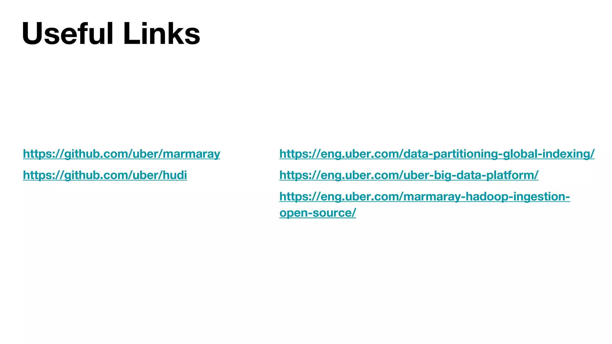 Useful Links
https://github.com/uber/marmaray
https://github.com/uber/hudi
https://eng.uber.com/data-partitioning-global-indexing/
https://eng.uber.com/uber-big-data-platform/
https://eng.uber.com/marmaray-hadoop-ingestion-
open-source/
 