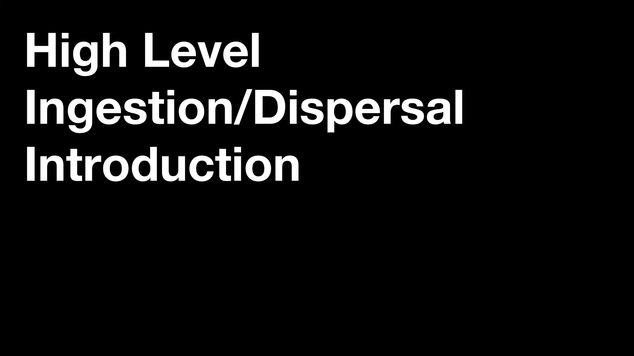High Level
Ingestion/Dispersal
Introduction
 