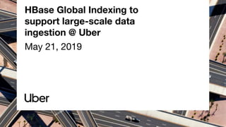 HBase Global Indexing to
support large-scale data
ingestion @ Uber
May 21, 2019
 