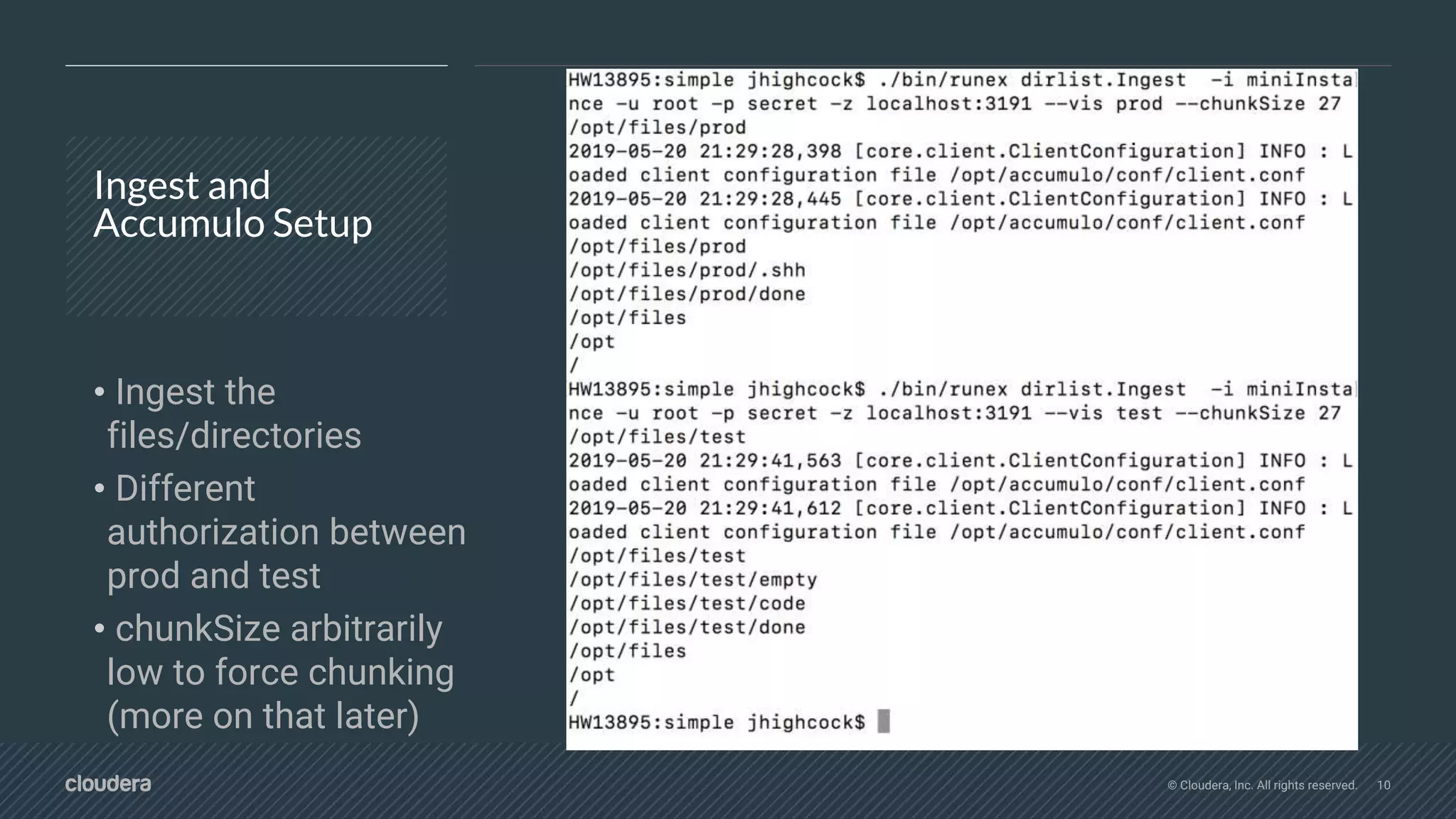 © Cloudera, Inc. All rights reserved. 10
Ingest and
Accumulo Setup
• Ingest the
files/directories
• Different
authorization between
prod and test
• chunkSize arbitrarily
low to force chunking
(more on that later)
 