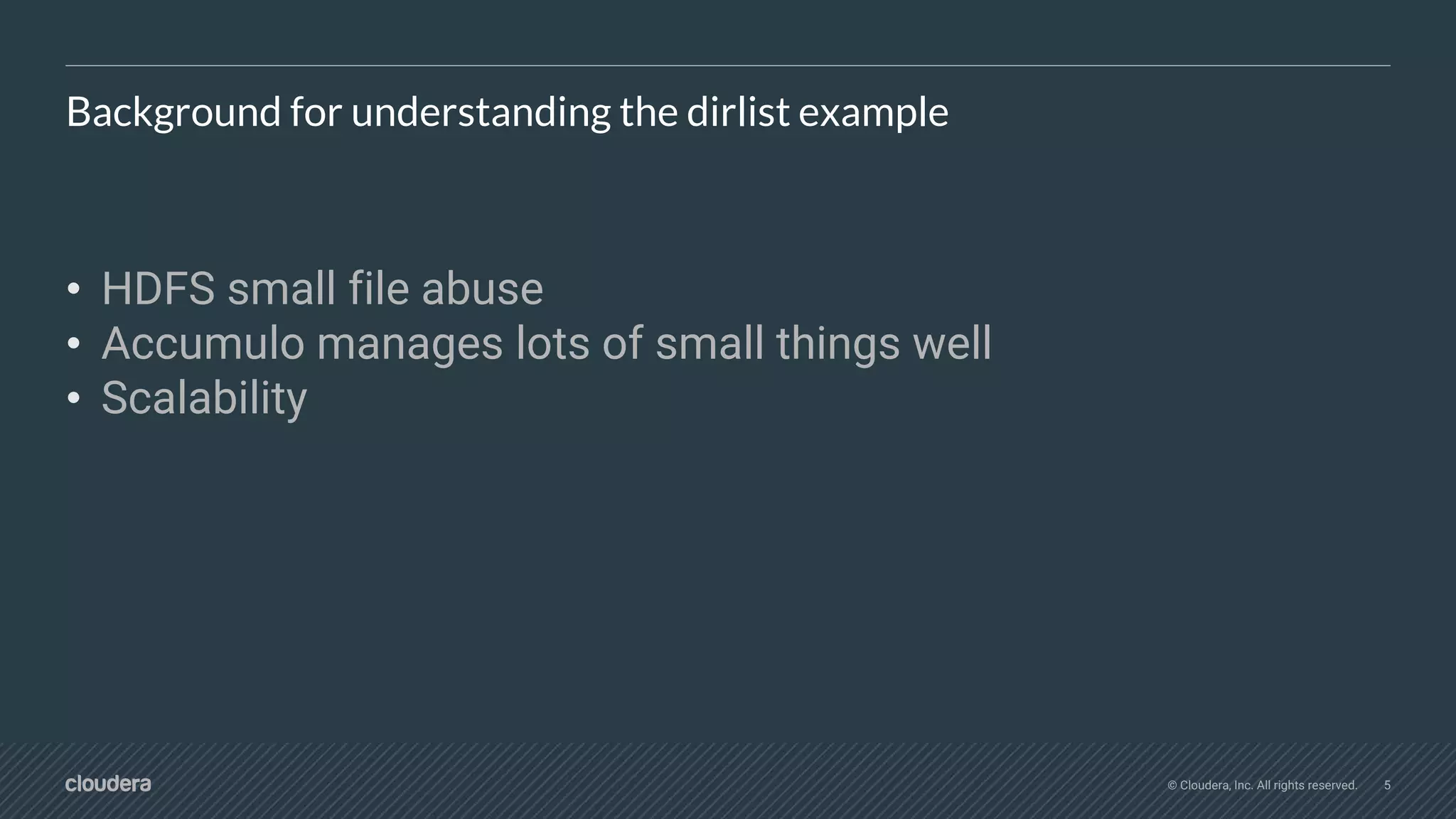 © Cloudera, Inc. All rights reserved. 5
Background for understanding the dirlist example
• HDFS small file abuse
• Accumulo manages lots of small things well
• Scalability
 