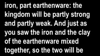 iron, part earthenware: the
kingdom will be partly strong
and partly weak. And just as
you saw the iron and the clay
of the earthenware mixed
together, so the two will be
 