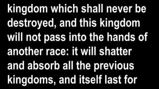 kingdom which shall never be
destroyed, and this kingdom
will not pass into the hands of
another race: it will shatter
and absorb all the previous
kingdoms, and itself last for
 