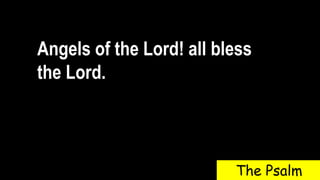 Angels of the Lord! all bless
the Lord.
The Psalm
 