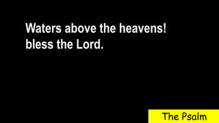 Waters above the heavens!
bless the Lord.
The Psalm
 