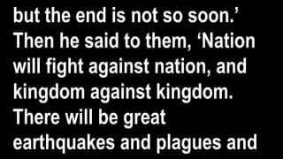 but the end is not so soon.’
Then he said to them, ‘Nation
will fight against nation, and
kingdom against kingdom.
There will be great
earthquakes and plagues and
 