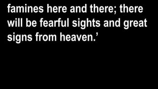 famines here and there; there
will be fearful sights and great
signs from heaven.’
 