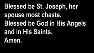 Blessed be St. Joseph, her
spouse most chaste.
Blessed be God in His Angels
and in His Saints.
Amen.
 