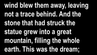 wind blew them away, leaving
not a trace behind. And the
stone that had struck the
statue grew into a great
mountain, filling the whole
earth. This was the dream;
 
