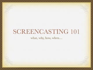 SCREENCASTING 101
    what, why, how, when....
 