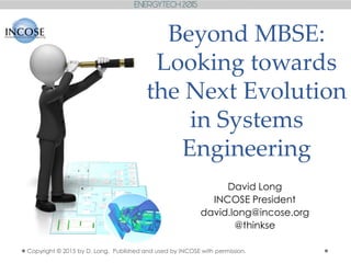Beyond MBSE:
Looking towards
the Next Evolution
in Systems
Engineering
David Long
INCOSE President
david.long@incose.org
@thinkse
Copyright © 2015 by D. Long. Published and used by INCOSE with permission.
 