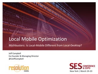 Local Mobile Optimization
Mythbusters: Is Local-Mobile Different from Local-Desktop?

Jeff Campbell
Co-Founder & Managing Director
@CJeffCampbell




                                                New York | March 19–23
 