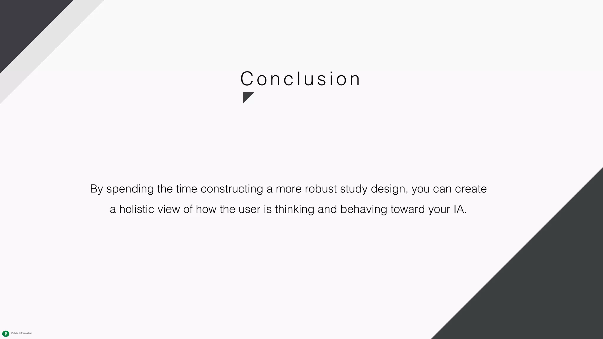 C oncl usi on
By spending the time constructing a more robust study design, you can create
a holistic view of how the user is thinking and behaving toward your IA.
 