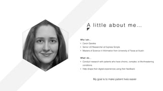 www.nicecompany.comCOMPANY NAME
A l i ttl e a bo u t m e …
Who I am…
• Caron Garstka
• Senior UX Researcher at Express Scripts
• Masters of Science in Information from University of Texas at Austin
What I do…
• Conduct research with patients who have chronic, complex, or life-threatening
conditions
• Help shape their digital experiences using their feedback
My goal is to make patient lives easier
 