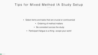 T i ps fo r M i x e d M e th o d IA Stu dy Se tu p
• Select items and tasks that are crucial or controversial
• Ordering of method matters
• Be consistent across the study
• Participant fatigue is a thing –scope your work!
 
