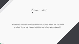 C oncl usi on
By spending the time constructing a more robust study design, you can create
a holistic view of how the user is thinking and behaving toward your IA.
 