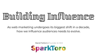 Rand Fishkin | Founder & CEO
Building Influence
As web marketing undergoes its biggest shift in a decade,
how we influence audiences needs to evolve.
 
