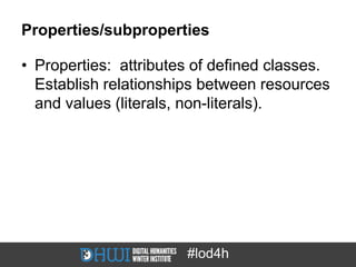 Properties/subproperties

• Properties: attributes of defined classes.
  Establish relationships between resources
  and values (literals, non-literals).




                       #lod4h
 