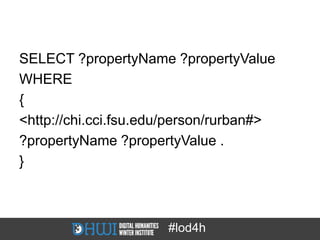 SELECT ?propertyName ?propertyValue
WHERE
{
<http://chi.cci.fsu.edu/person/rurban#>
?propertyName ?propertyValue .
}



                      #lod4h
 