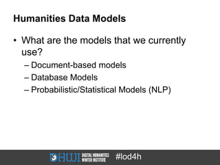 Humanities Data Models

• What are the models that we currently
  use?
  – Document-based models
  – Database Models
  – Probabilistic/Statistical Models (NLP)




                          #lod4h
 