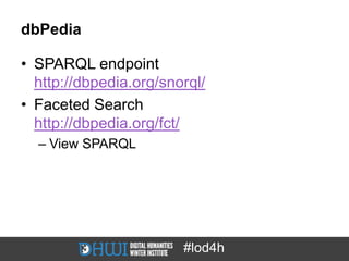dbPedia

• SPARQL endpoint
  http://dbpedia.org/snorql/
• Faceted Search
  http://dbpedia.org/fct/
  – View SPARQL




                        #lod4h
 