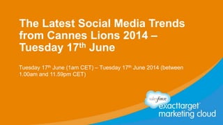 The Latest Social Media Trends
from Cannes Lions 2014 –
Tuesday 17th June
Tuesday 17th June (1am CET) – Tuesday 17th June 2014 (between
1.00am and 11.59pm CET)
 