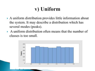  A uniform distribution provides little information about
the system. It may describe a distribution which has
several modes (peaks).
 A uniform distribution often means that the number of
classes is too small.
 