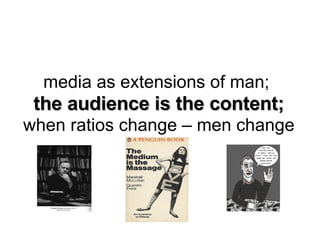 media as extensions of man;  the audience is the content; when ratios change – men change 