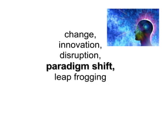 change, innovation, disruption, paradigm shift, leap frogging 