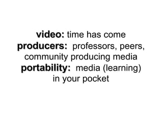 video:  time has come producers:   professors, peers, community producing media portability:   media (learning) in your pocket 