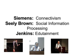 Siemens:  Connectivism Seely Brown:  Social Information Processing Jenkins:  Edutainment 