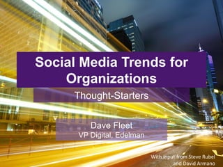 Social Media Trends for
Organizations
Thought-Starters
Dave Fleet
VP Digital, Edelman
With input from Steve Rubel
and David Armano
 