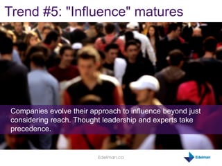 Edelman.ca
Trend #5: "Influence" matures
Companies evolve their approach to influence beyond just
considering reach. Thoug...