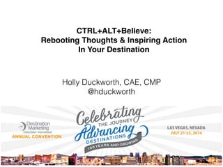 CTRL+ALT+Believe:!
Rebooting Thoughts & Inspiring Action!
In Your Destination
Holly Duckworth, CAE, CMP
@hduckworth
 