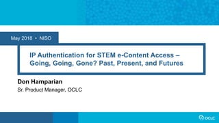 May 2018 • NISO
IP Authentication for STEM e-Content Access –
Going, Going, Gone? Past, Present, and Futures
Don Hamparian...