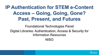 IP Authentication for STEM e-Content
Access – Going, Going, Gone?
Past, Present, and Futures
Foundational Technologies Pan...
