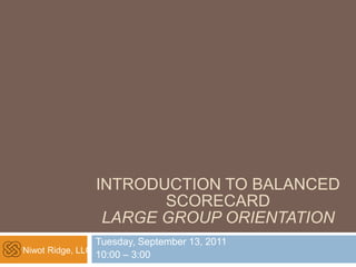 Niwot Ridge, LLC
INTRODUCTION TO BALANCED
SCORECARD
LARGE GROUP ORIENTATION
Tuesday, September 13, 2011
10:00 – 3:00
 