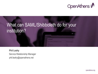 openathens.orgpenathens.org
What can SAML/Shibboleth do for your
institution?
Phil Leahy
Service Relationship Manager
phil.leahy@openathens.net
 