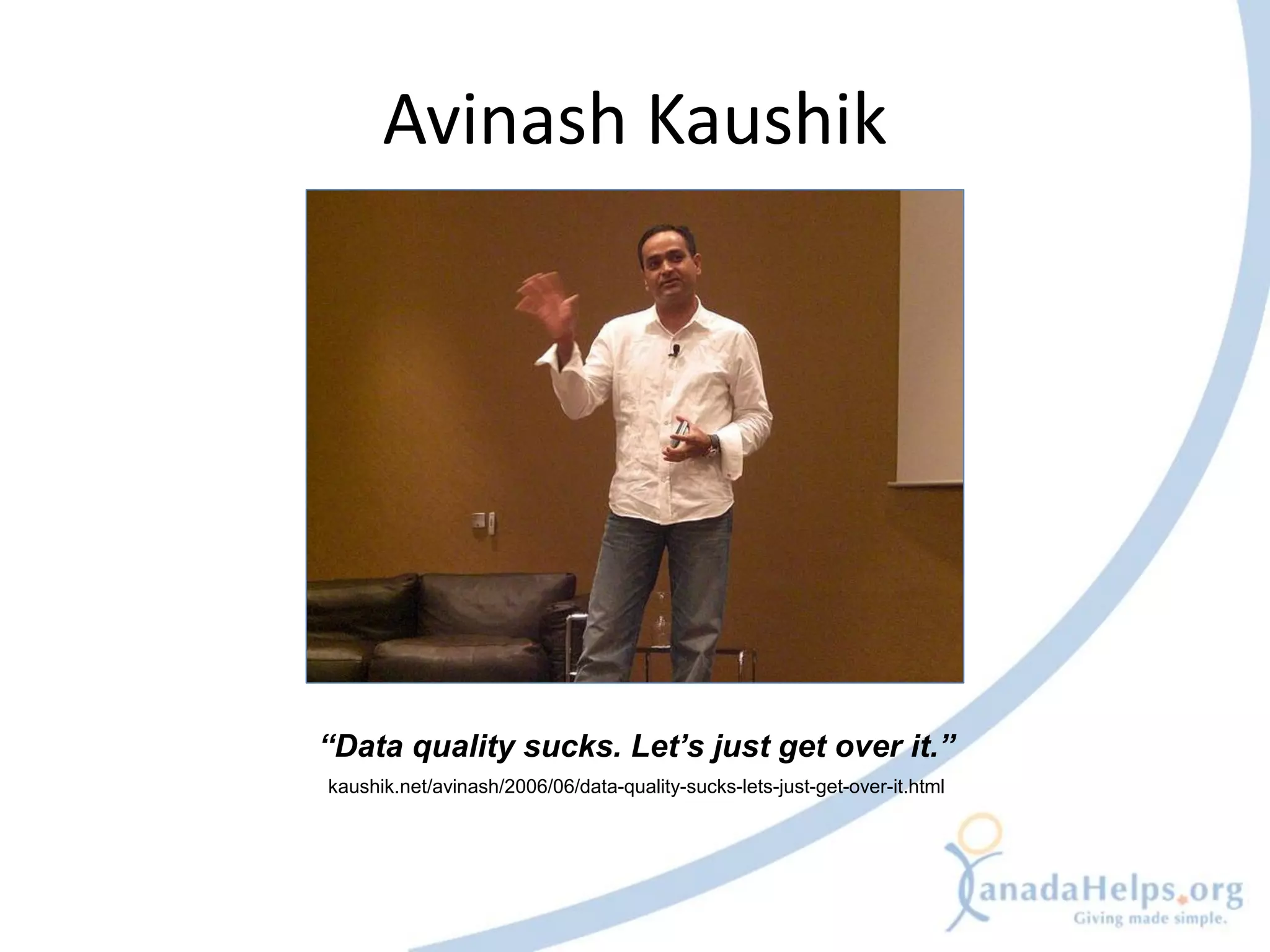 Avinash Kaushik




“Data quality sucks. Let’s just get over it.”
kaushik.net/avinash/2006/06/data-quality-sucks-lets-just-get-over-it.html
 