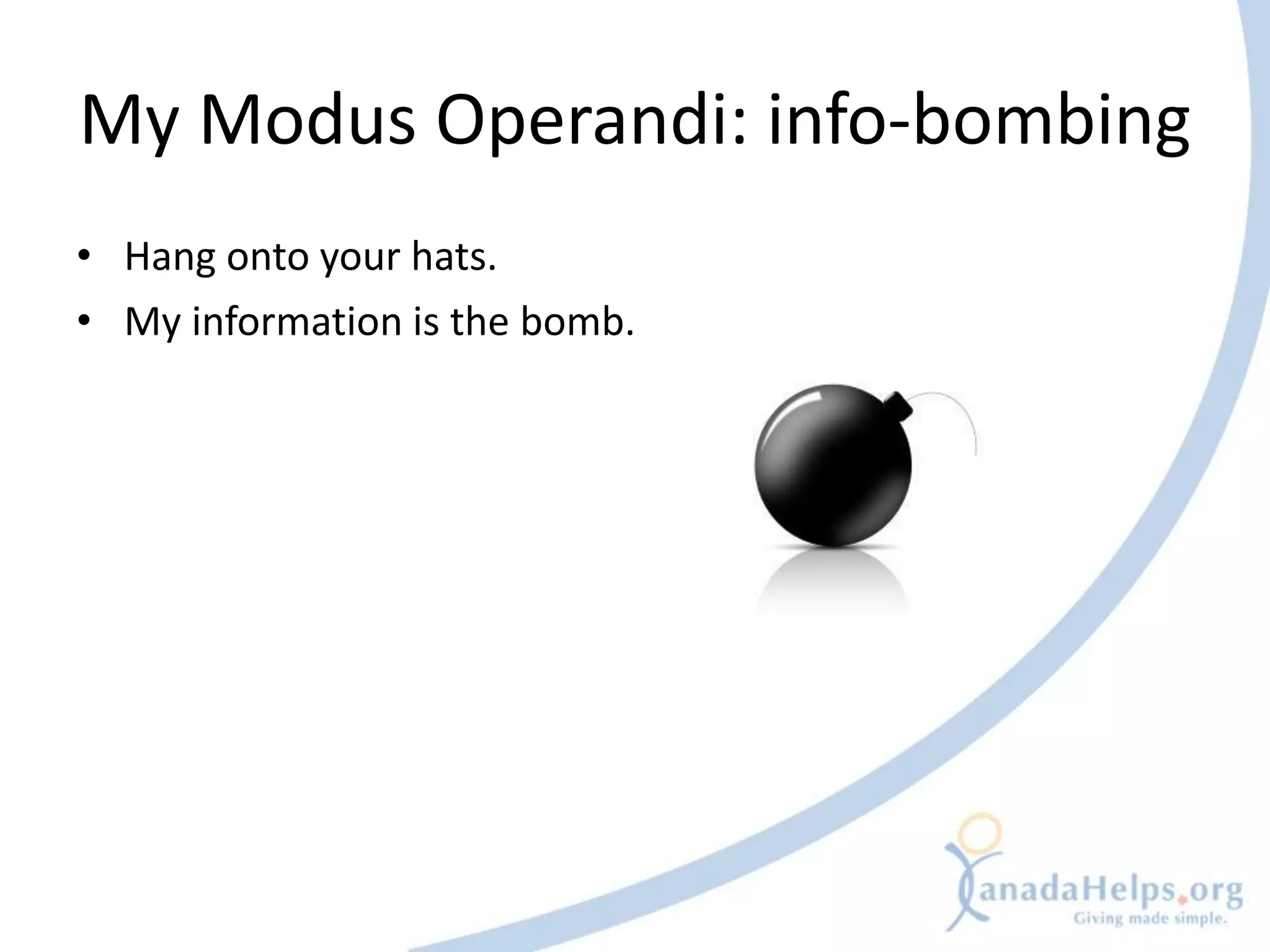 My Modus Operandi: info-bombing
• Hang onto your hats.
• My information is the bomb.
 