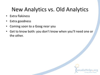 New Analytics vs. Old Analytics
•   Extra flakiness
•   Extra goodness
•   Coming soon to a Goog near you
•   Get to know both: you don’t know when you’ll need one or
    the other.
 